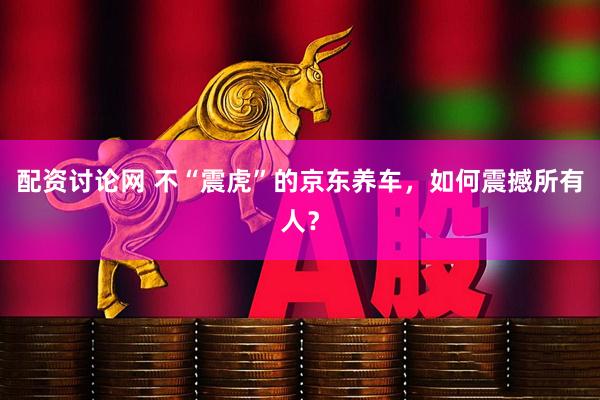 配资讨论网 不“震虎”的京东养车，如何震撼所有人？