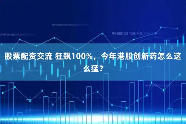 股票配资交流 狂飙100%，今年港股创新药怎么这么猛？