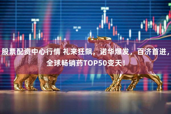 股票配资中心行情 礼来狂飙，诺华爆发，百济首进，全球畅销药TOP50变天！