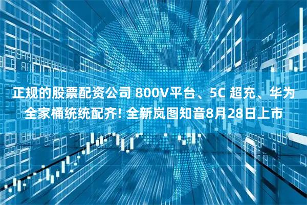 正规的股票配资公司 800V平台、5C 超充、华为全家桶统统配齐! 全新岚图知音8月28日上市