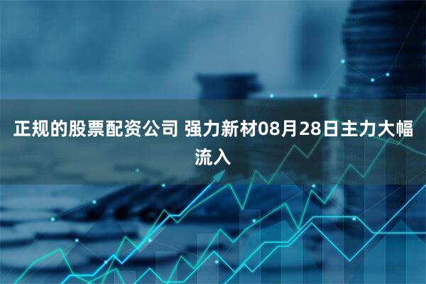 正规的股票配资公司 强力新材08月28日主力大幅流入