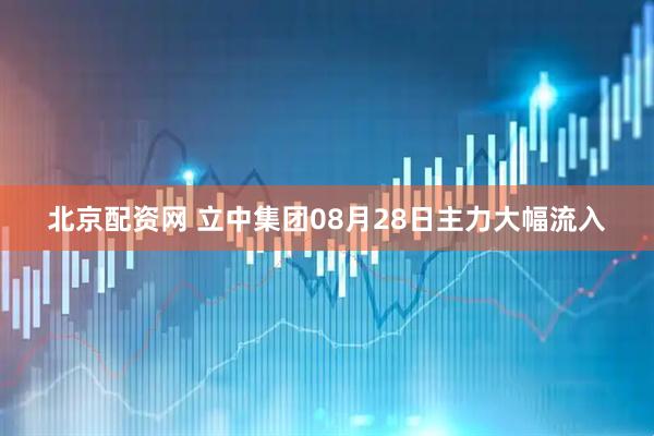 北京配资网 立中集团08月28日主力大幅流入