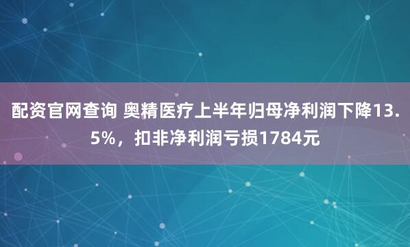 配资官网查询 奥精医疗上半年归母净利润下降13.5%，扣非净利润亏损1784元