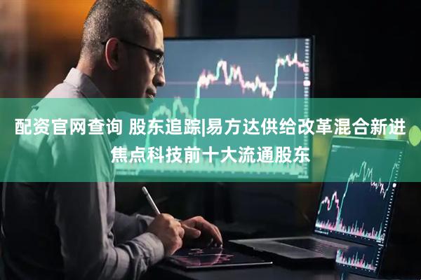 配资官网查询 股东追踪|易方达供给改革混合新进焦点科技前十大流通股东